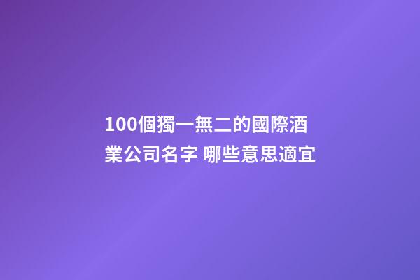 100個獨一無二的國際酒業公司名字 哪些意思適宜-第1張-公司起名-玄機派